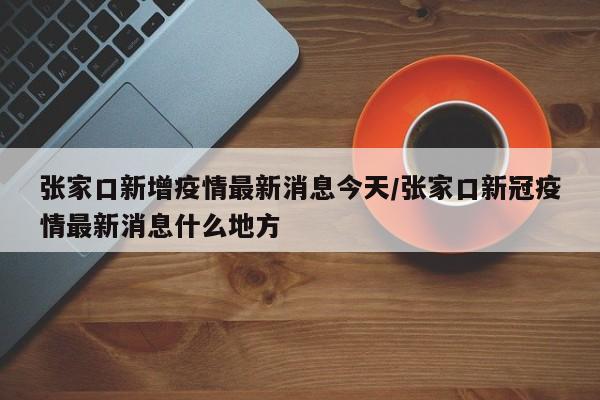 张家口新增疫情最新消息今天/张家口新冠疫情最新消息什么地方