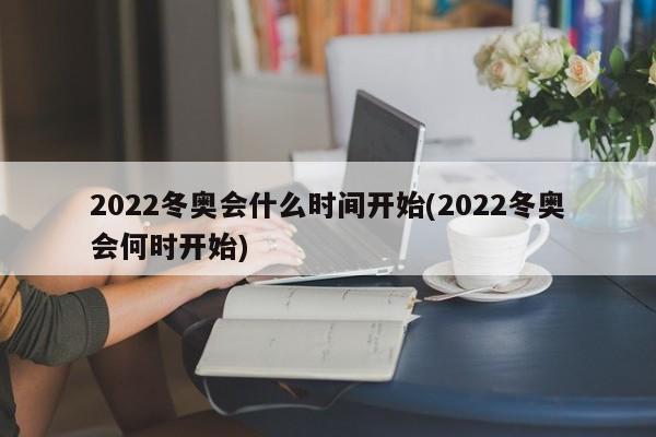 2022冬奥会什么时间开始(2022冬奥会何时开始)