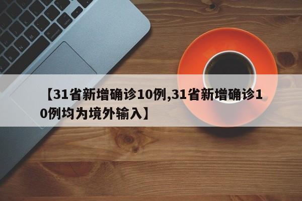 【31省新增确诊10例,31省新增确诊10例均为境外输入】