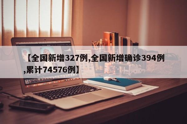 【全国新增327例,全国新增确诊394例,累计74576例】