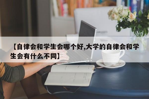 【自律会和学生会哪个好,大学的自律会和学生会有什么不同】
