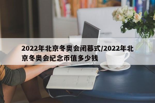 2022年北京冬奥会闭幕式/2022年北京冬奥会纪念币值多少钱