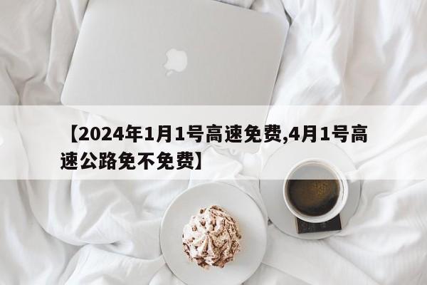 【2024年1月1号高速免费,4月1号高速公路免不免费】