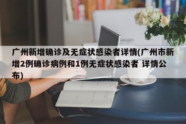 广州新增确诊及无症状感染者详情(广州市新增2例确诊病例和1例无症状感染者 详情公布)