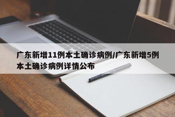 广东新增11例本土确诊病例/广东新增5例本土确诊病例详情公布