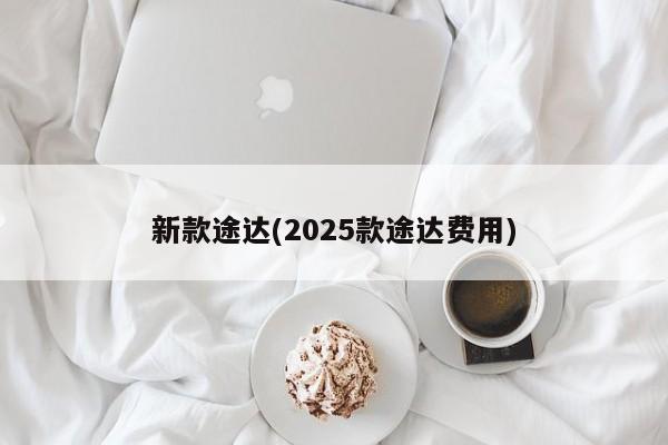 新款途达(2025款途达费用)
