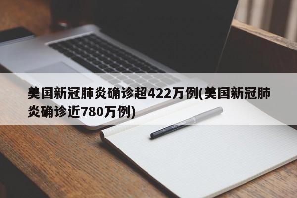 美国新冠肺炎确诊超422万例(美国新冠肺炎确诊近780万例)