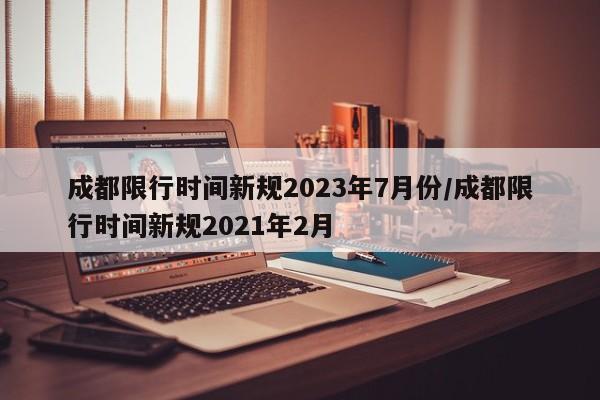 成都限行时间新规2023年7月份/成都限行时间新规2021年2月