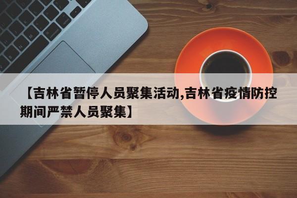 【吉林省暂停人员聚集活动,吉林省疫情防控期间严禁人员聚集】