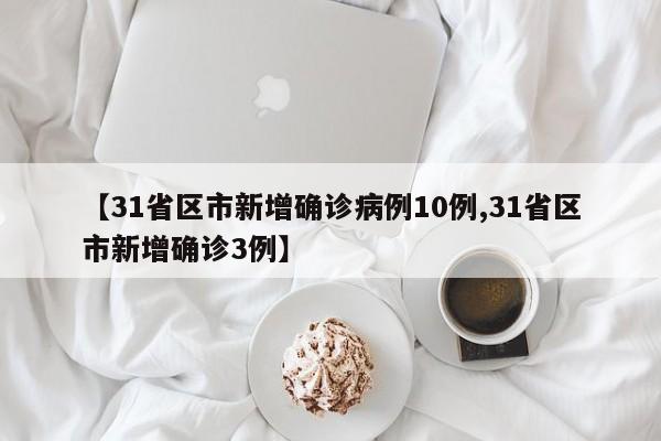 【31省区市新增确诊病例10例,31省区市新增确诊3例】