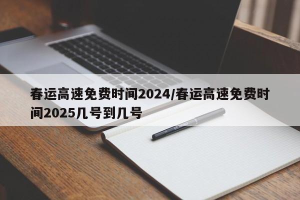 春运高速免费时间2024/春运高速免费时间2025几号到几号