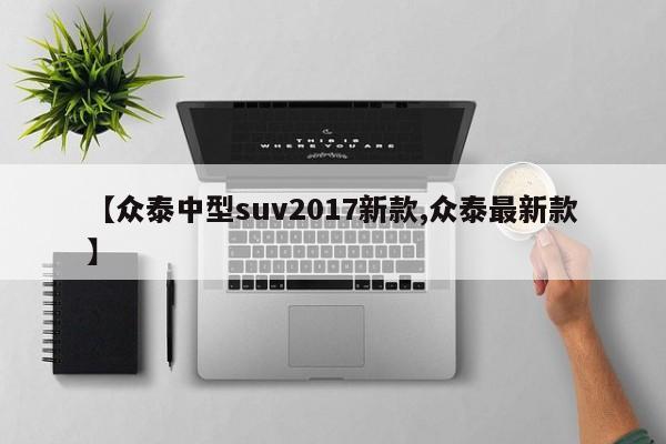 【众泰中型suv2017新款,众泰最新款】