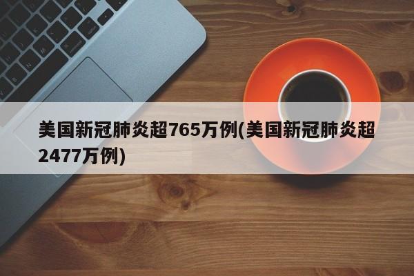 美国新冠肺炎超765万例(美国新冠肺炎超2477万例)