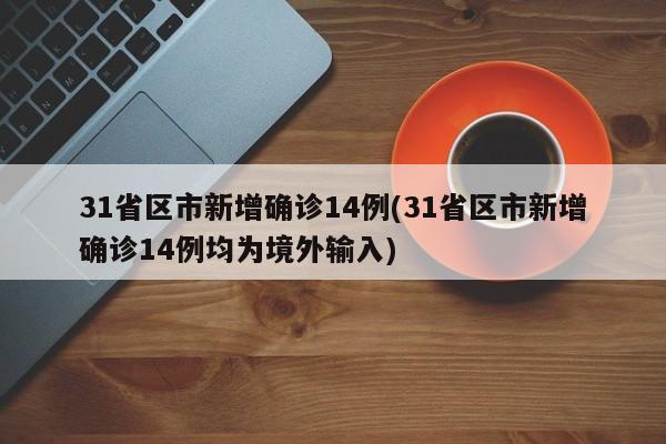31省区市新增确诊14例(31省区市新增确诊14例均为境外输入)