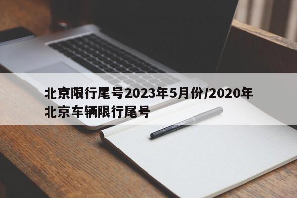 北京限行尾号2023年5月份/2020年北京车辆限行尾号