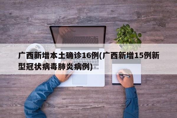 广西新增本土确诊16例(广西新增15例新型冠状病毒肺炎病例)