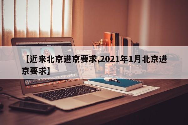 【近来北京进京要求,2021年1月北京进京要求】