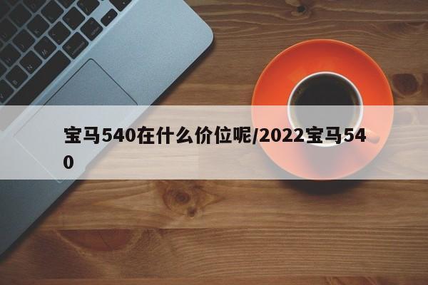 宝马540在什么价位呢/2022宝马540