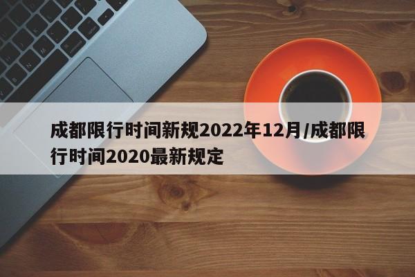成都限行时间新规2022年12月/成都限行时间2020最新规定