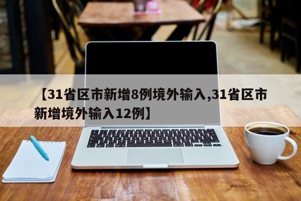 【31省区市新增8例境外输入,31省区市新增境外输入12例】