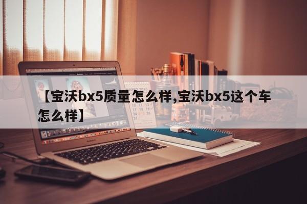 【宝沃bx5质量怎么样,宝沃bx5这个车怎么样】