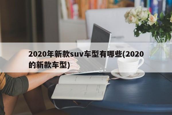 2020年新款suv车型有哪些(2020的新款车型)
