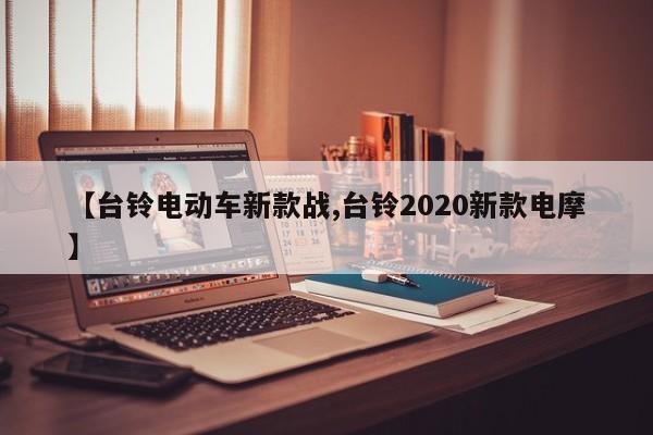 【台铃电动车新款战,台铃2020新款电摩】