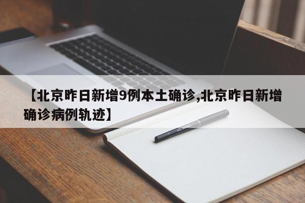 【北京昨日新增9例本土确诊,北京昨日新增确诊病例轨迹】