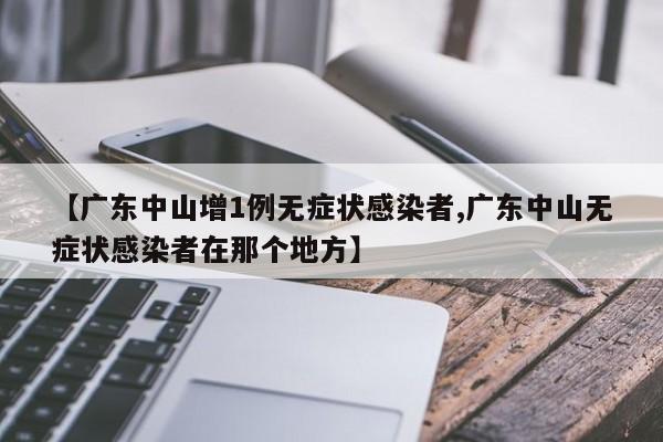 【广东中山增1例无症状感染者,广东中山无症状感染者在那个地方】