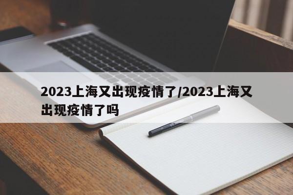 2023上海又出现疫情了/2023上海又出现疫情了吗