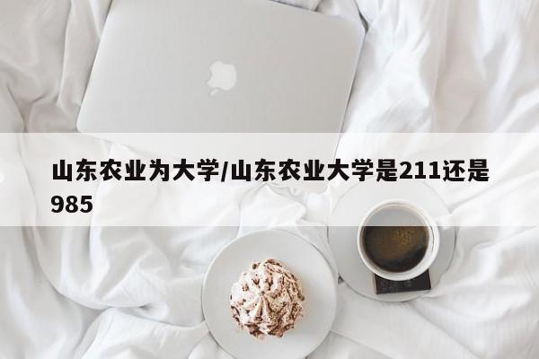 山东农业为大学/山东农业大学是211还是985