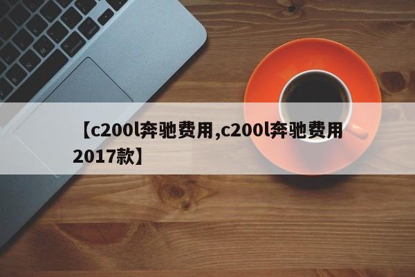 【c200l奔驰费用,c200l奔驰费用2017款】