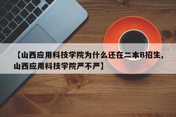 【山西应用科技学院为什么还在二本B招生,山西应用科技学院严不严】