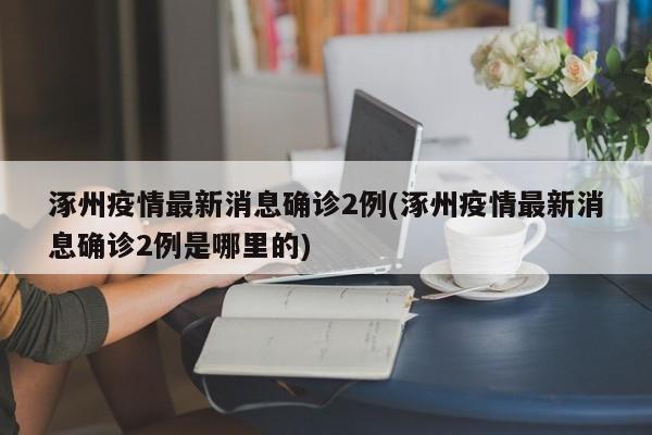 涿州疫情最新消息确诊2例(涿州疫情最新消息确诊2例是哪里的)