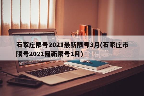 石家庄限号2021最新限号3月(石家庄市限号2021最新限号1月)