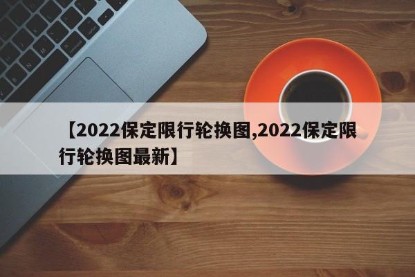 【2022保定限行轮换图,2022保定限行轮换图最新】