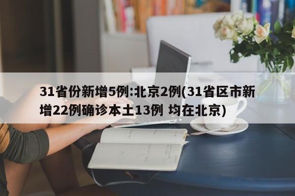 31省份新增5例:北京2例(31省区市新增22例确诊本土13例 均在北京)
