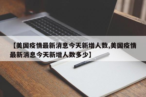 【美国疫情最新消息今天新增人数,美国疫情最新消息今天新增人数多少】