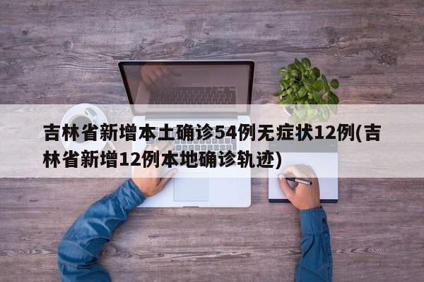 吉林省新增本土确诊54例无症状12例(吉林省新增12例本地确诊轨迹)