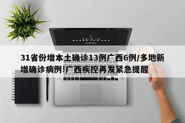 31省份增本土确诊13例广西6例/多地新增确诊病例!广西疾控再发紧急提醒