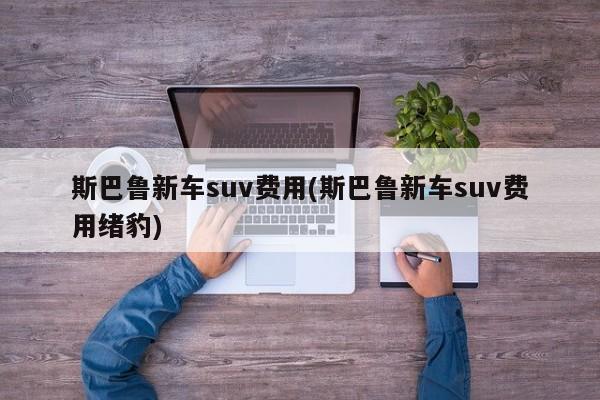 斯巴鲁新车suv费用(斯巴鲁新车suv费用绪豹)