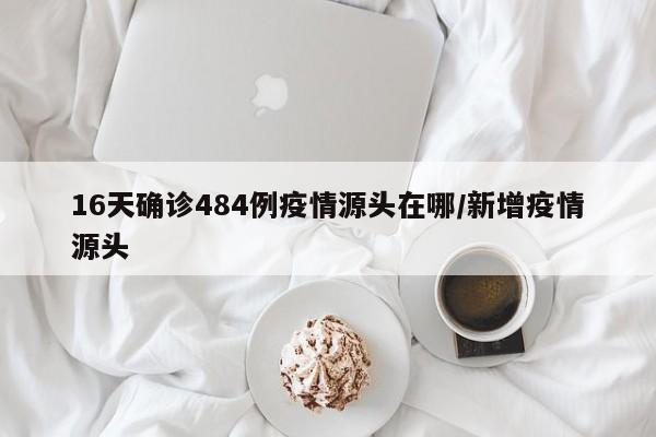 16天确诊484例疫情源头在哪/新增疫情源头