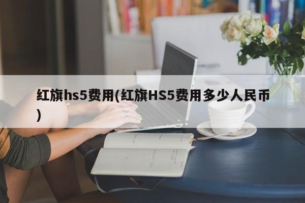 红旗hs5费用(红旗HS5费用多少人民币)