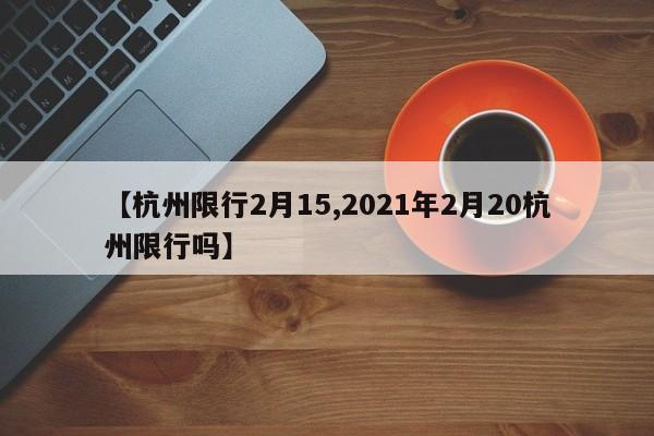 【杭州限行2月15,2021年2月20杭州限行吗】