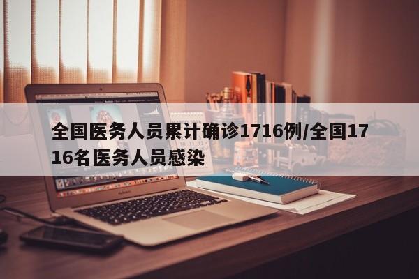 全国医务人员累计确诊1716例/全国1716名医务人员感染