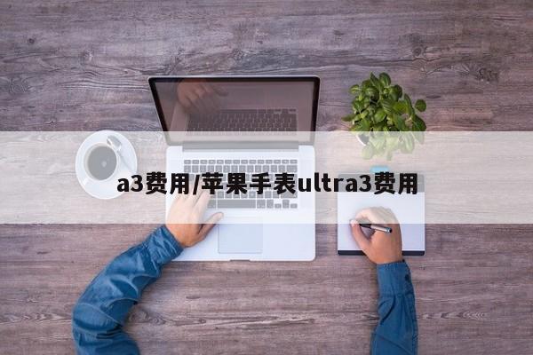 a3费用/苹果手表ultra3费用