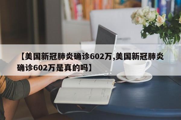 【美国新冠肺炎确诊602万,美国新冠肺炎确诊602万是真的吗】