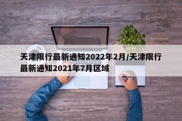 天津限行最新通知2022年2月/天津限行最新通知2021年7月区域