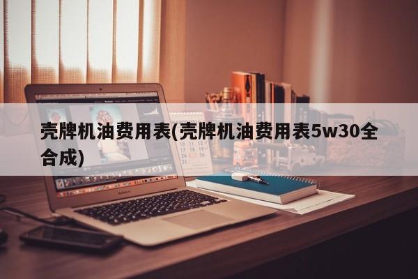 壳牌机油费用表(壳牌机油费用表5w30全合成)