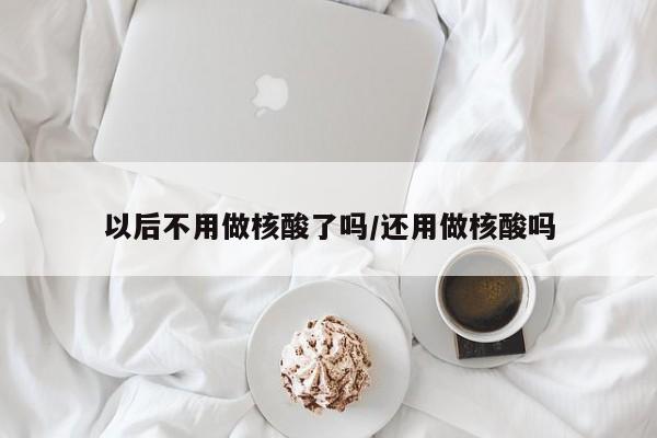 以后不用做核酸了吗/还用做核酸吗